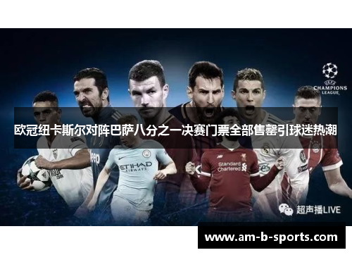 欧冠纽卡斯尔对阵巴萨八分之一决赛门票全部售罄引球迷热潮