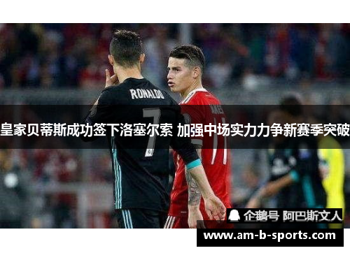 皇家贝蒂斯成功签下洛塞尔索 加强中场实力力争新赛季突破