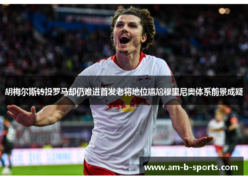 胡梅尔斯转投罗马却仍难进首发老将地位尴尬穆里尼奥体系前景成疑 胡梅尔斯转投罗马却仍难进首发老将地位尴尬穆里尼奥体系前景成疑