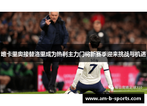 维卡里奥接替洛里成为热刺主力门将新赛季迎来挑战与机遇