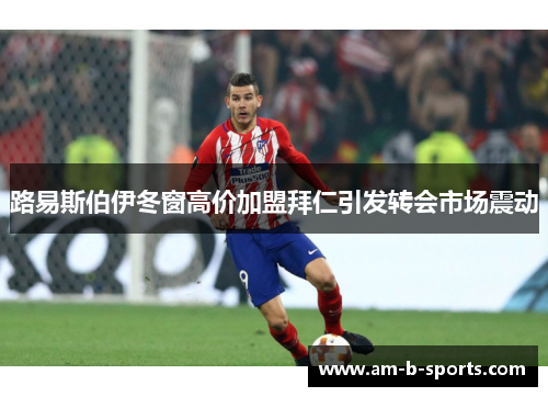 路易斯伯伊冬窗高价加盟拜仁引发转会市场震动