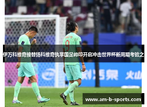 伊万科维奇接替扬科维奇执掌国足帅印开启冲击世界杯新周期考验之 伊万科维奇接替扬科维奇执掌国足帅印开启冲击世界杯新周期考验之