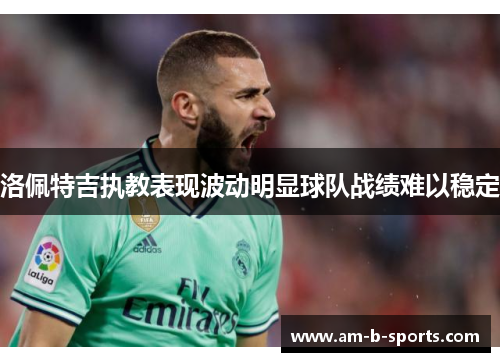 洛佩特吉执教表现波动明显球队战绩难以稳定 洛佩特吉执教表现波动明显球队战绩难以稳定