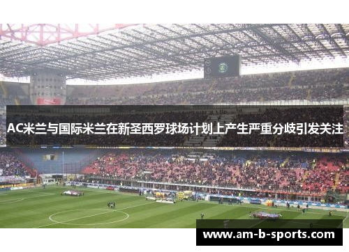 AC米兰与国际米兰在新圣西罗球场计划上产生严重分歧引发关注 AC米兰与国际米兰在新圣西罗球场计划上产生严重分歧引发关注